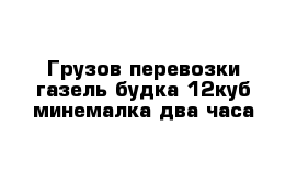 Грузов перевозки газель будка 12куб минемалка два часа